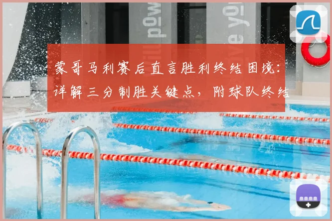 蒙哥马利赛后直言胜利终结困境:详解三分制胜关键点,附球队终结连败赛后采访实录