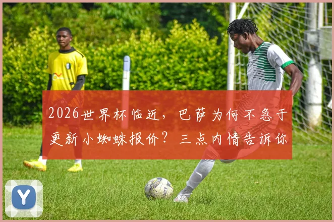2026世界杯临近,巴萨为何不急于更新小蜘蛛报价?三点内情告诉你答案