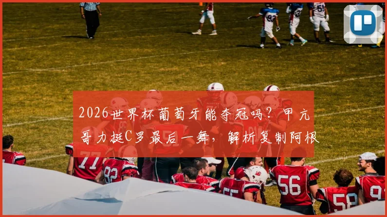 2026世界杯葡萄牙能夺冠吗？甲亢哥力挺C罗最后一舞，解析复制阿根廷夺冠剧本可能性