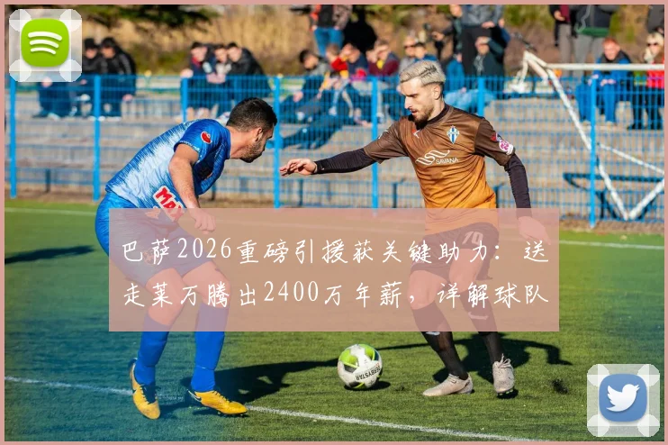 巴萨2026重磅引援获关键助力:送走莱万腾出2400万年薪,详解球队薪金空间与补强策略