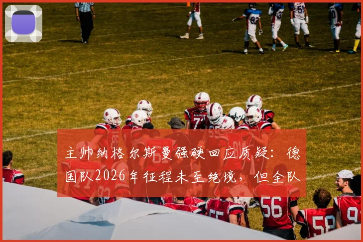 主帅纳格尔斯曼强硬回应质疑:德国队2026年征程未至绝境,但全队战斗精神毋庸置疑
