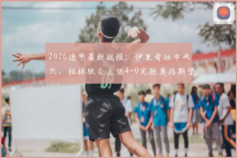 2026德甲最新战报:伊里奇独中两元,柏林联合主场4-0完胜奥格斯堡,战术打法深度解读