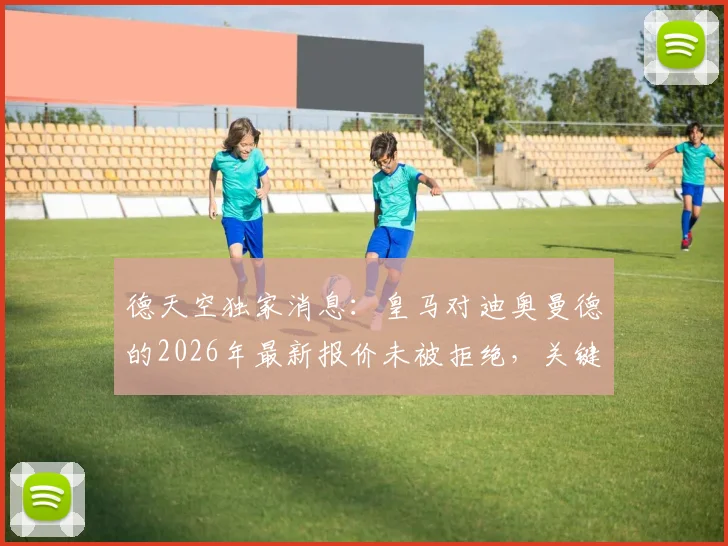 德天空独家消息:皇马对迪奥曼德的2026年最新报价未被拒绝,关键谈判仍在进行中