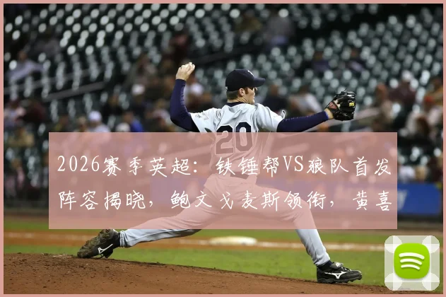 2026赛季英超：铁锤帮VS狼队首发阵容揭晓，鲍文戈麦斯领衔，黄喜灿万比萨卡替补待命解析