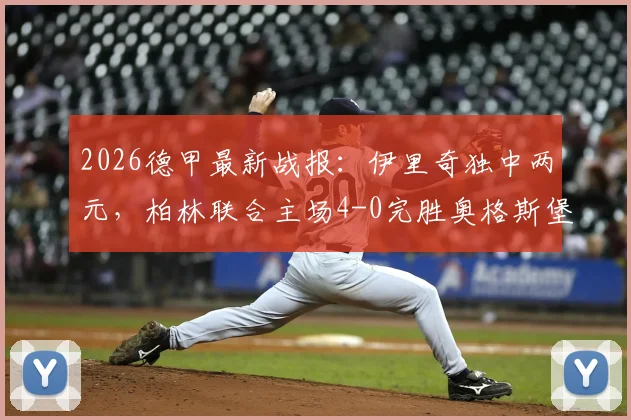 2026德甲最新战报：伊里奇独中两元，柏林联合主场4-0完胜奥格斯堡，战术打法深度解读