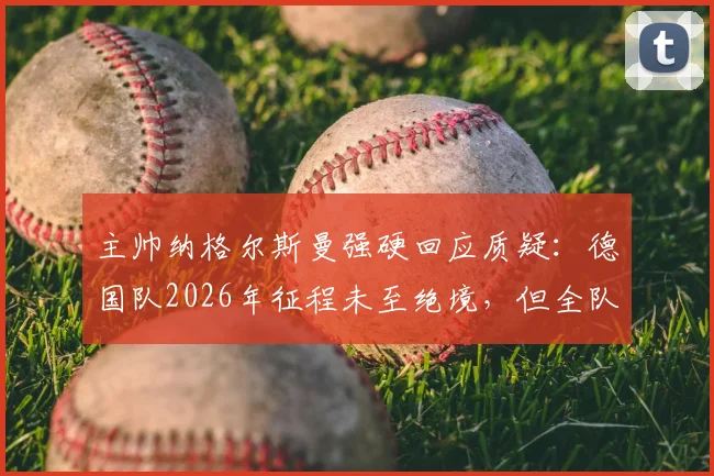 主帅纳格尔斯曼强硬回应质疑：德国队2026年征程未至绝境，但全队战斗精神毋庸置疑