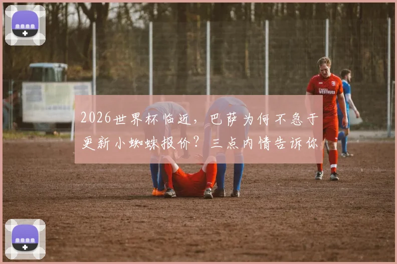 2026世界杯临近，巴萨为何不急于更新小蜘蛛报价？三点内情告诉你答案
