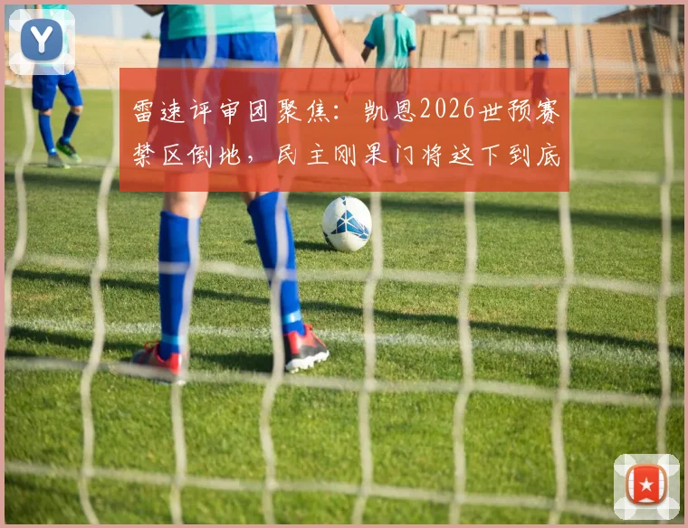 雷速评审团聚焦:凯恩2026世预赛禁区倒地,民主刚果门将这下到底算不算犯规点球?