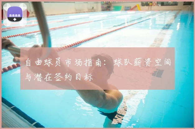 自由球员市场指南:球队薪资空间与潜在签约目标
